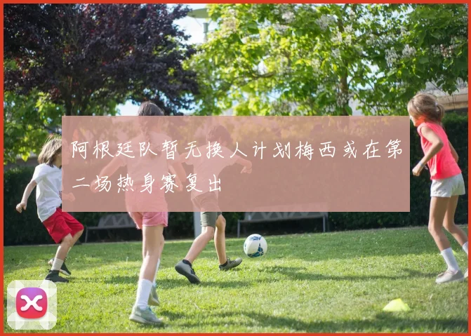 阿根廷队暂无换人计划梅西或在第二场热身赛复出