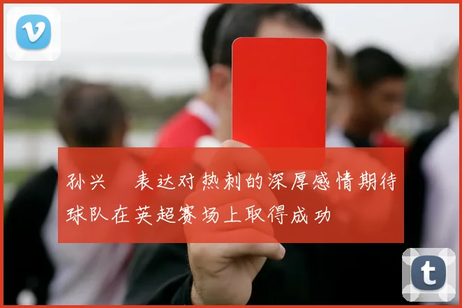孙兴慜表达对热刺的深厚感情期待球队在英超赛场上取得成功