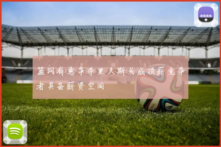 篮网有意争夺里夫斯或成顶薪竞争者具备薪资空间
