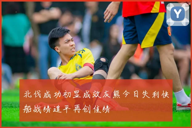 北伐成功初显成效灰熊今日失利快船战绩追平再创佳绩