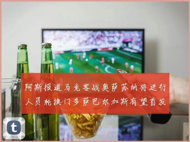 阿斯报道马竞客战奥萨苏纳将进行人员轮换门多萨巴尔加斯有望首发出场