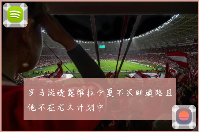 罗马诺透露维拉今夏不买断道路且他不在尤文计划中