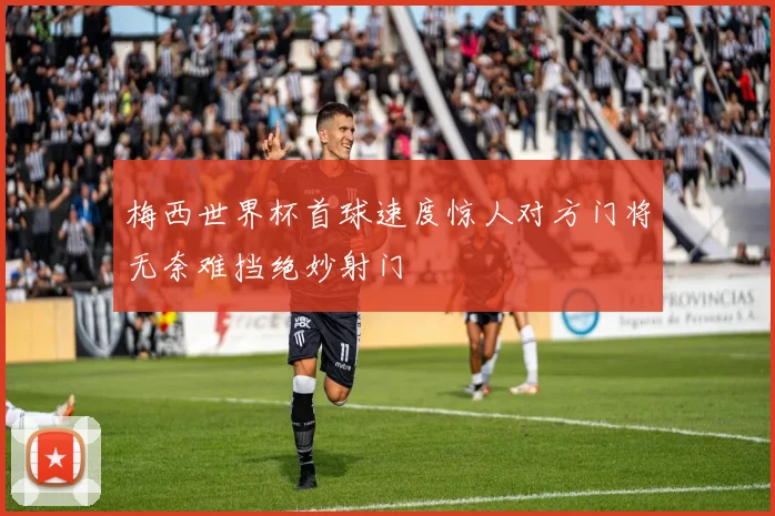 梅西世界杯首球速度惊人对方门将无奈难挡绝妙射门