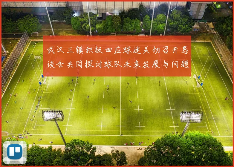 武汉三镇积极回应球迷关切召开恳谈会共同探讨球队未来发展与问题解决