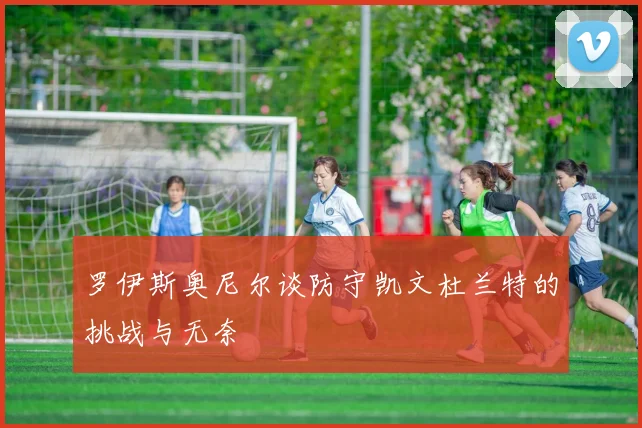 罗伊斯奥尼尔谈防守凯文杜兰特的挑战与无奈