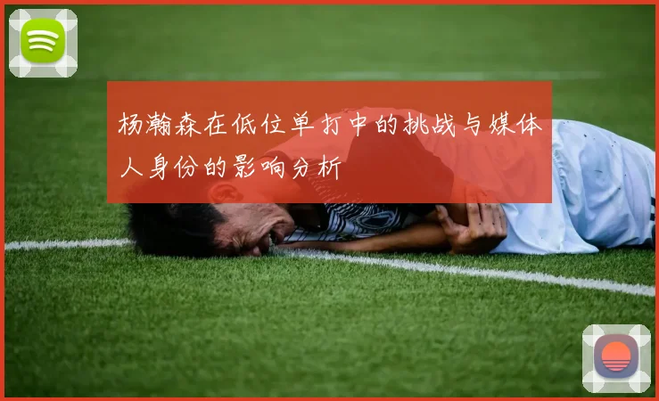 杨瀚森在低位单打中的挑战与媒体人身份的影响分析