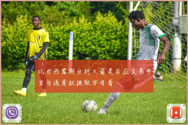 比尔西蒙斯分析火箭是否应交易申京与选秀权换取字母哥