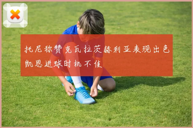 托尼称赞克瓦拉茨赫利亚表现出色凯恩进球时机不佳