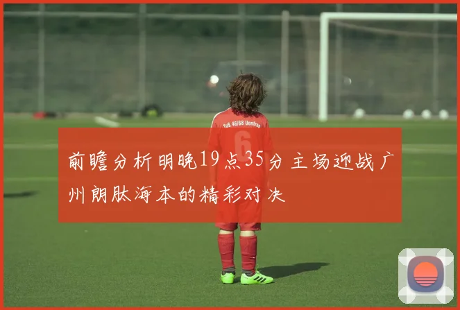 前瞻分析明晚19点35分主场迎战广州朗肽海本的精彩对决