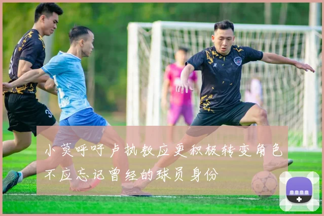 小莫呼吁卢执教应更积极转变角色不应忘记曾经的球员身份