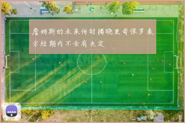 詹姆斯的未来何时揭晓里奇保罗表示短期内不会有决定