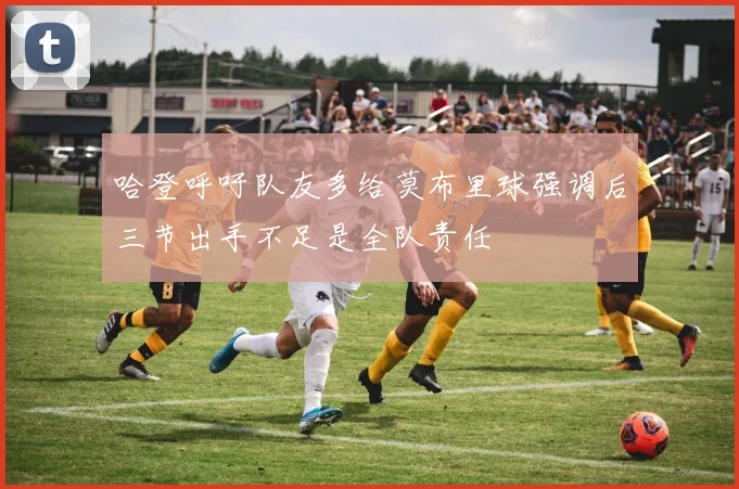 哈登呼吁队友多给莫布里球强调后三节出手不足是全队责任
