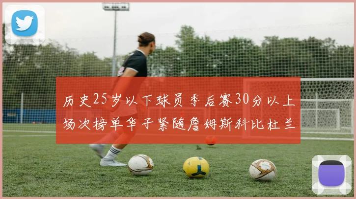历史25岁以下球员季后赛30分以上场次榜单华子紧随詹姆斯科比杜兰特之后