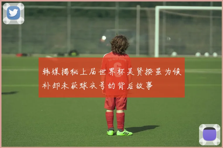 韩媒揭秘上届世界杯吴贤揆虽为候补却未获球衣号的背后故事