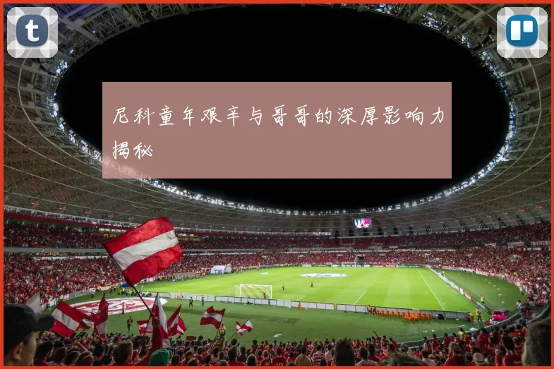 尼科童年艰辛与哥哥的深厚影响力揭秘