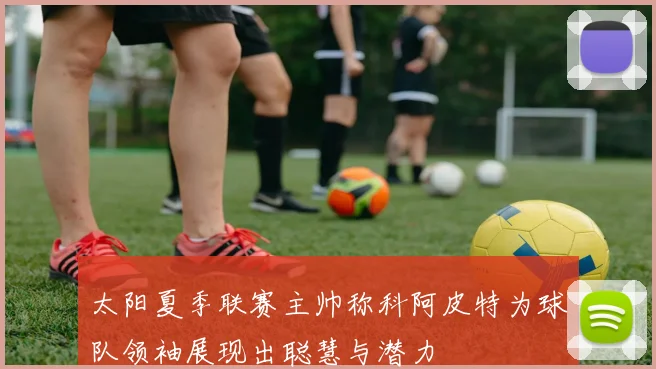 太阳夏季联赛主帅称科阿皮特为球队领袖展现出聪慧与潜力