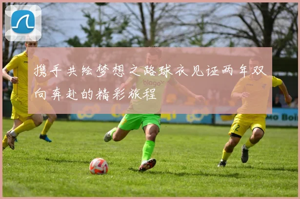 携手共绘梦想之路球衣见证两年双向奔赴的精彩旅程