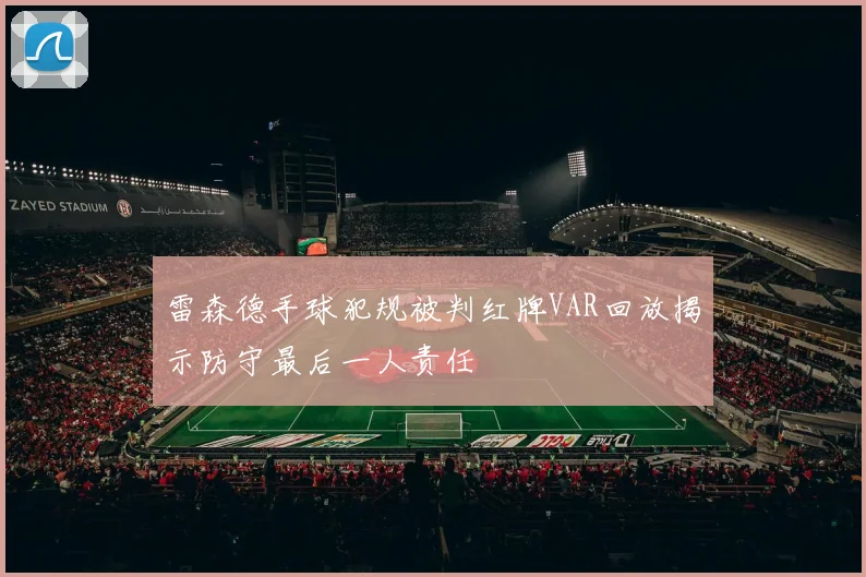 雷森德手球犯规被判红牌VAR回放揭示防守最后一人责任