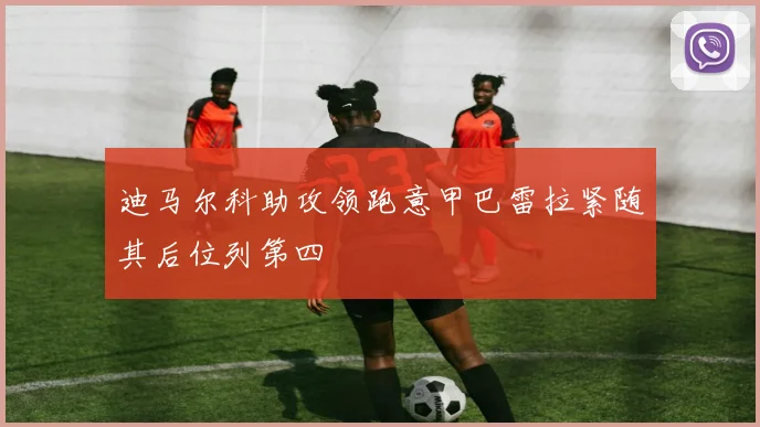 迪马尔科助攻领跑意甲巴雷拉紧随其后位列第四