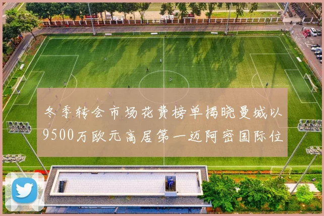 冬季转会市场花费榜单揭晓曼城以9500万欧元高居第一迈阿密国际位列第十一