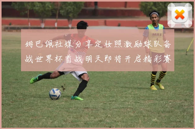 姆巴佩社媒分享定妆照激励球队备战世界杯首战明天即将开启精彩赛事