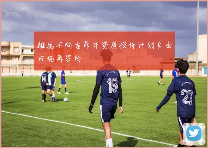 雄鹿不向吉昂开资质报价计划自由市场再签约
